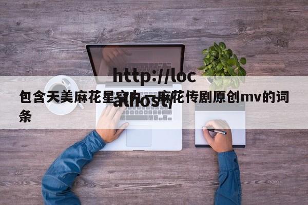 包含天美麻花星空九一麻花传剧原创mv的词条