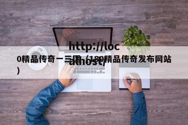0精品传奇一三区（180精品传奇发布网站）