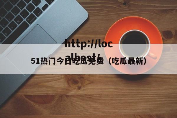 51热门今日吃瓜免费（吃瓜最新）